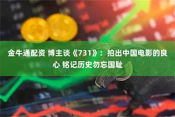 金牛通配资 博主谈《731》：拍出中国电影的良心 铭记历史勿忘国耻