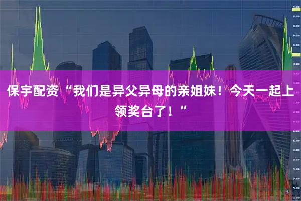 保宇配资 “我们是异父异母的亲姐妹！今天一起上领奖台了！”