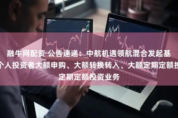 融牛网配资 公告速递：中航机遇领航混合发起基金暂停个人投资者大额申购、大额转换转入、大额定期定额投资业务