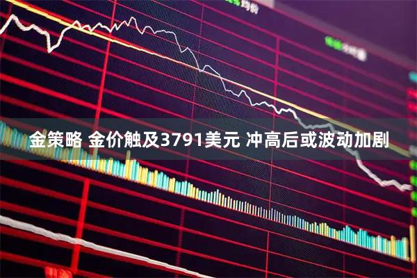 金策略 金价触及3791美元 冲高后或波动加剧