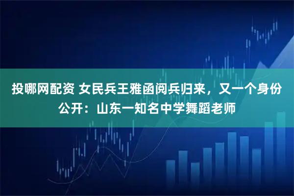 投哪网配资 女民兵王雅函阅兵归来，又一个身份公开：山东一知名中学舞蹈老师