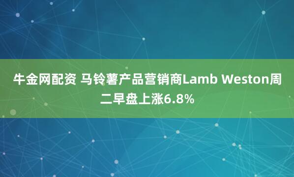 牛金网配资 马铃薯产品营销商Lamb Weston周二早盘上涨6.8%