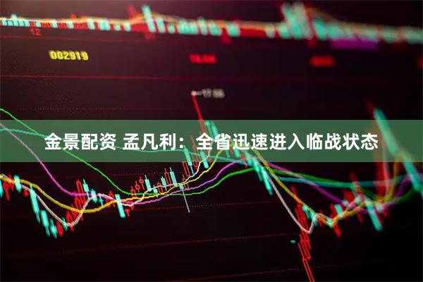 金景配资 孟凡利：全省迅速进入临战状态
