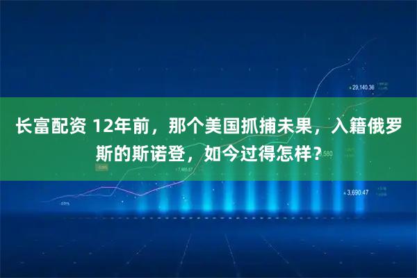 长富配资 12年前，那个美国抓捕未果，入籍俄罗斯的斯诺登，如今过得怎样？