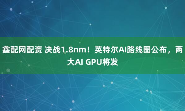 鑫配网配资 决战1.8nm！英特尔AI路线图公布，两大AI GPU将发