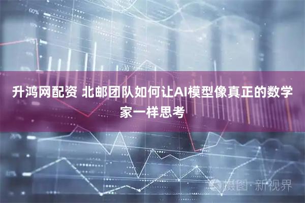 升鸿网配资 北邮团队如何让AI模型像真正的数学家一样思考