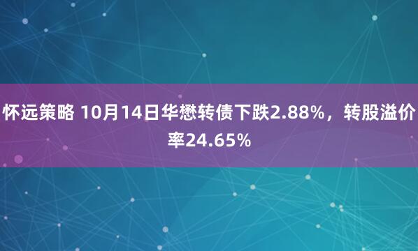 怀远策略 10月14日华懋转债下跌2.88%，转股溢价率24.65%
