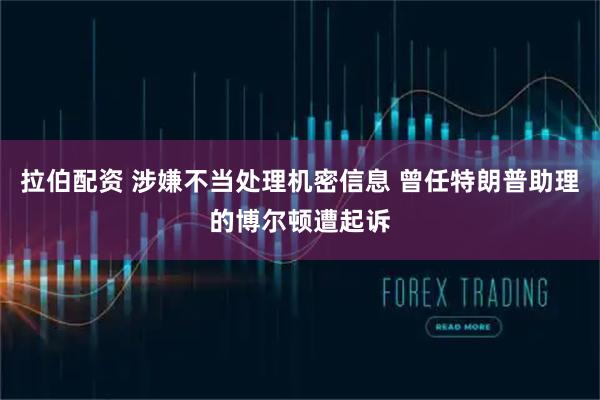 拉伯配资 涉嫌不当处理机密信息 曾任特朗普助理的博尔顿遭起诉