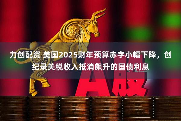 力创配资 美国2025财年预算赤字小幅下降，创纪录关税收入抵消飙升的国债利息