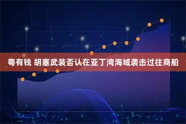 粤有钱 胡塞武装否认在亚丁湾海域袭击过往商船