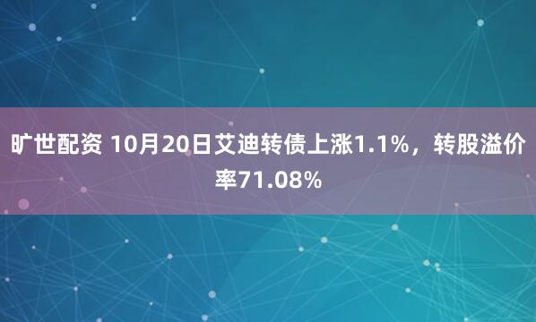 旷世配资 10月20日艾迪转债上涨1.1%，转股溢价率71.08%