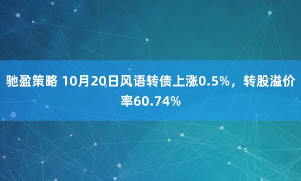 驰盈策略 10月20日风语转债上涨0.5%，转股溢价率60.74%