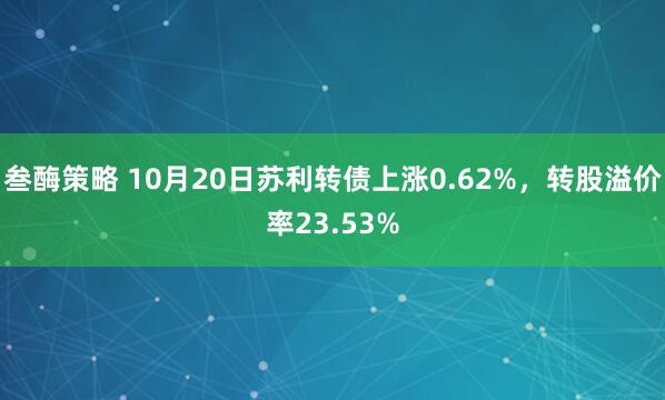 叁酶策略 10月20日苏利转债上涨0.62%，转股溢价率23.53%