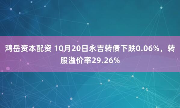 鸿岳资本配资 10月20日永吉转债下跌0.06%，转股溢价率29.26%