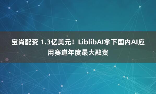 宝尚配资 1.3亿美元！LiblibAI拿下国内AI应用赛道年度最大融资