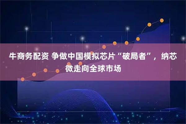 牛商务配资 争做中国模拟芯片“破局者”，纳芯微走向全球市场