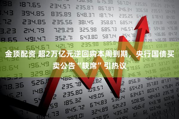 金顶配资 超2万亿元逆回购本周到期，央行国债买卖公告“缺席”引热议
