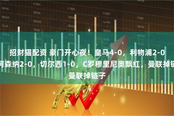 招财猫配资 豪门开心夜！皇马4-0，利物浦2-0，阿森纳2-0，切尔西1-0，C罗穆里尼奥飘红，曼联掉链子
