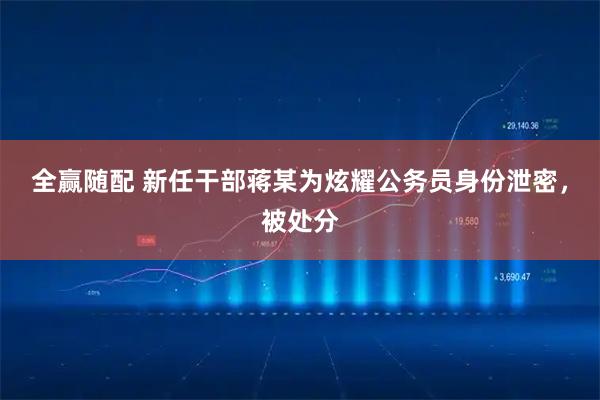 全赢随配 新任干部蒋某为炫耀公务员身份泄密，被处分
