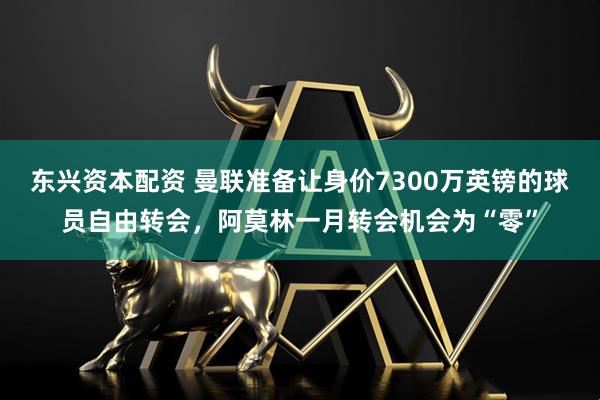 东兴资本配资 曼联准备让身价7300万英镑的球员自由转会，阿莫林一月转会机会为“零”
