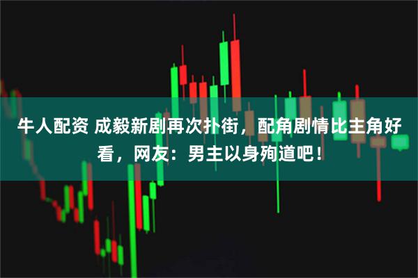 牛人配资 成毅新剧再次扑街，配角剧情比主角好看，网友：男主以身殉道吧！