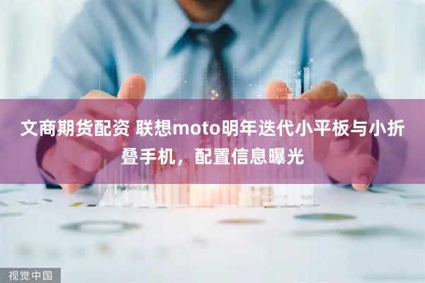 文商期货配资 联想moto明年迭代小平板与小折叠手机，配置信息曝光
