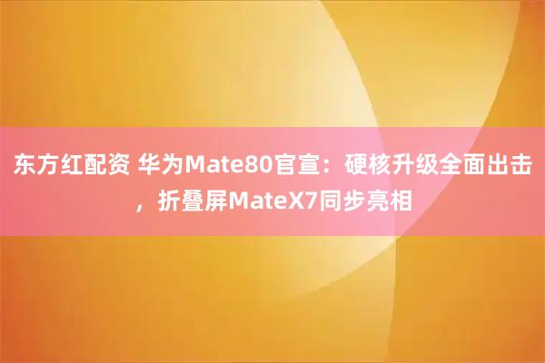 东方红配资 华为Mate80官宣：硬核升级全面出击，折叠屏MateX7同步亮相