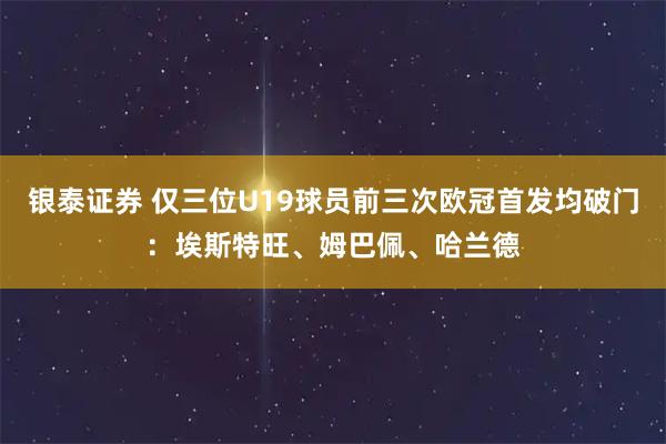 银泰证券 仅三位U19球员前三次欧冠首发均破门：埃斯特旺、姆巴佩、哈兰德