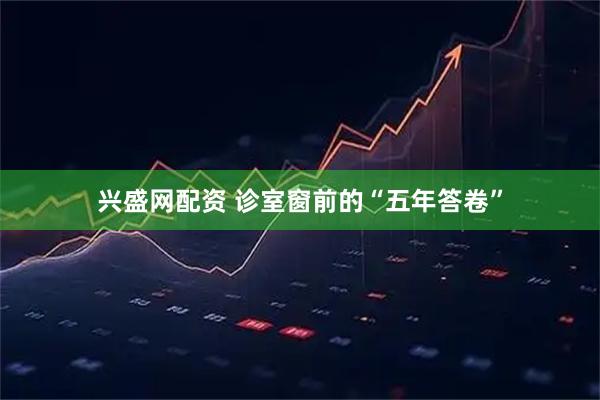 兴盛网配资 诊室窗前的“五年答卷”