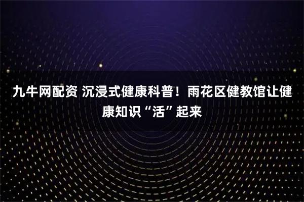 九牛网配资 沉浸式健康科普！雨花区健教馆让健康知识“活”起来