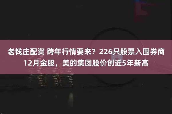 老钱庄配资 跨年行情要来？226只股票入围券商12月金股，美的集团股价创近5年新高