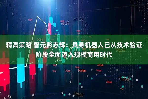 精高策略 智元彭志辉：具身机器人已从技术验证阶段全面迈入规模商用时代