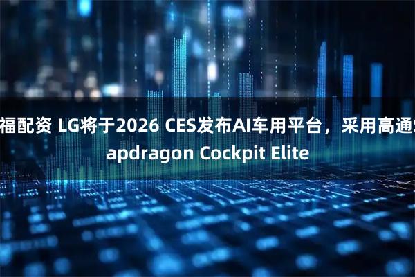 哈福配资 LG将于2026 CES发布AI车用平台，采用高通Snapdragon Cockpit Elite