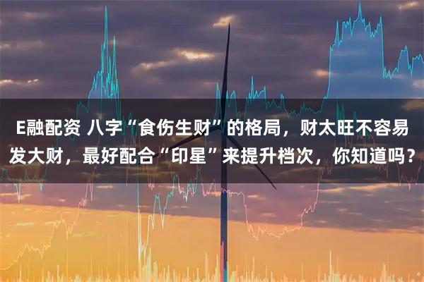 E融配资 八字“食伤生财”的格局，财太旺不容易发大财，最好配合“印星”来提升档次，你知道吗？