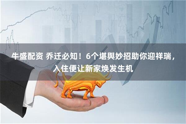 牛盛配资 乔迁必知！6个堪舆妙招助你迎祥瑞，入住便让新家焕发生机