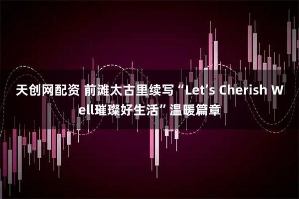天创网配资 前滩太古里续写“Let’s Cherish Well璀璨好生活”温暖篇章