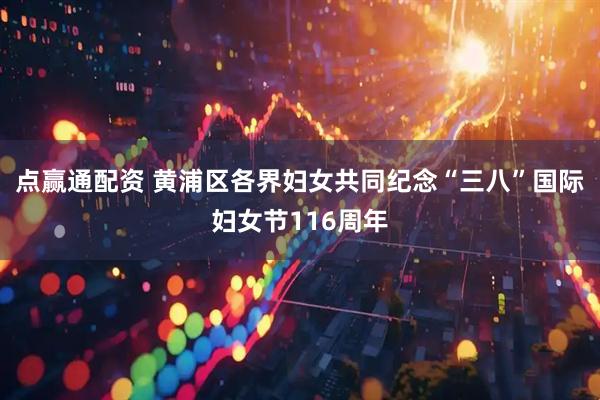 点赢通配资 黄浦区各界妇女共同纪念“三八”国际妇女节116周年