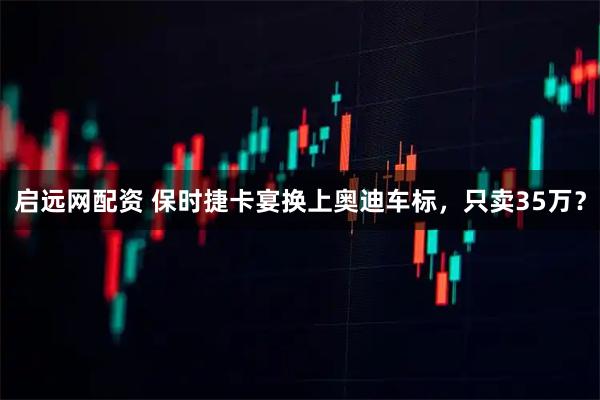 启远网配资 保时捷卡宴换上奥迪车标，只卖35万？